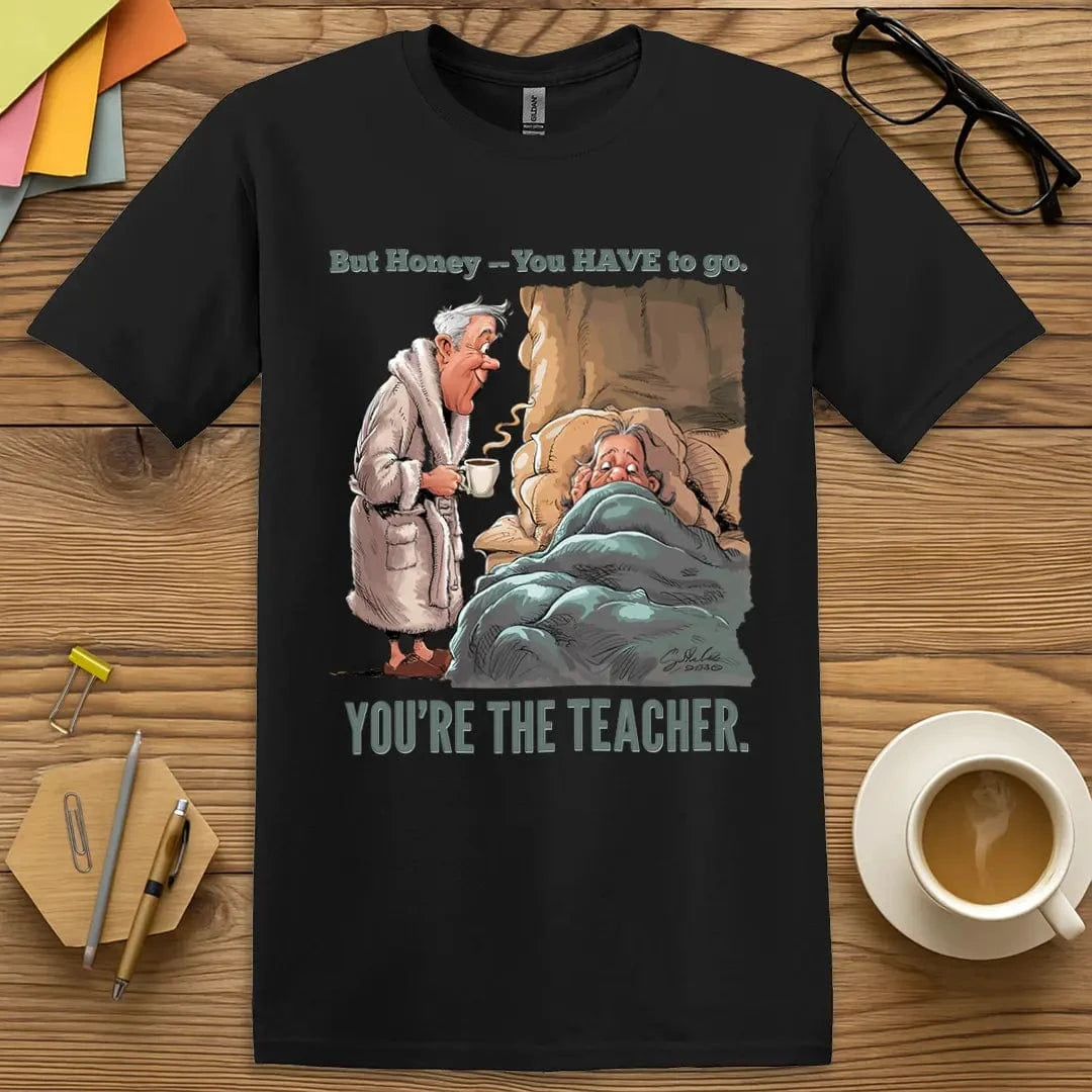 Black T-shirt with “But Honey, you have to go. You’re the TEACHER” design featuring bold teacher humor