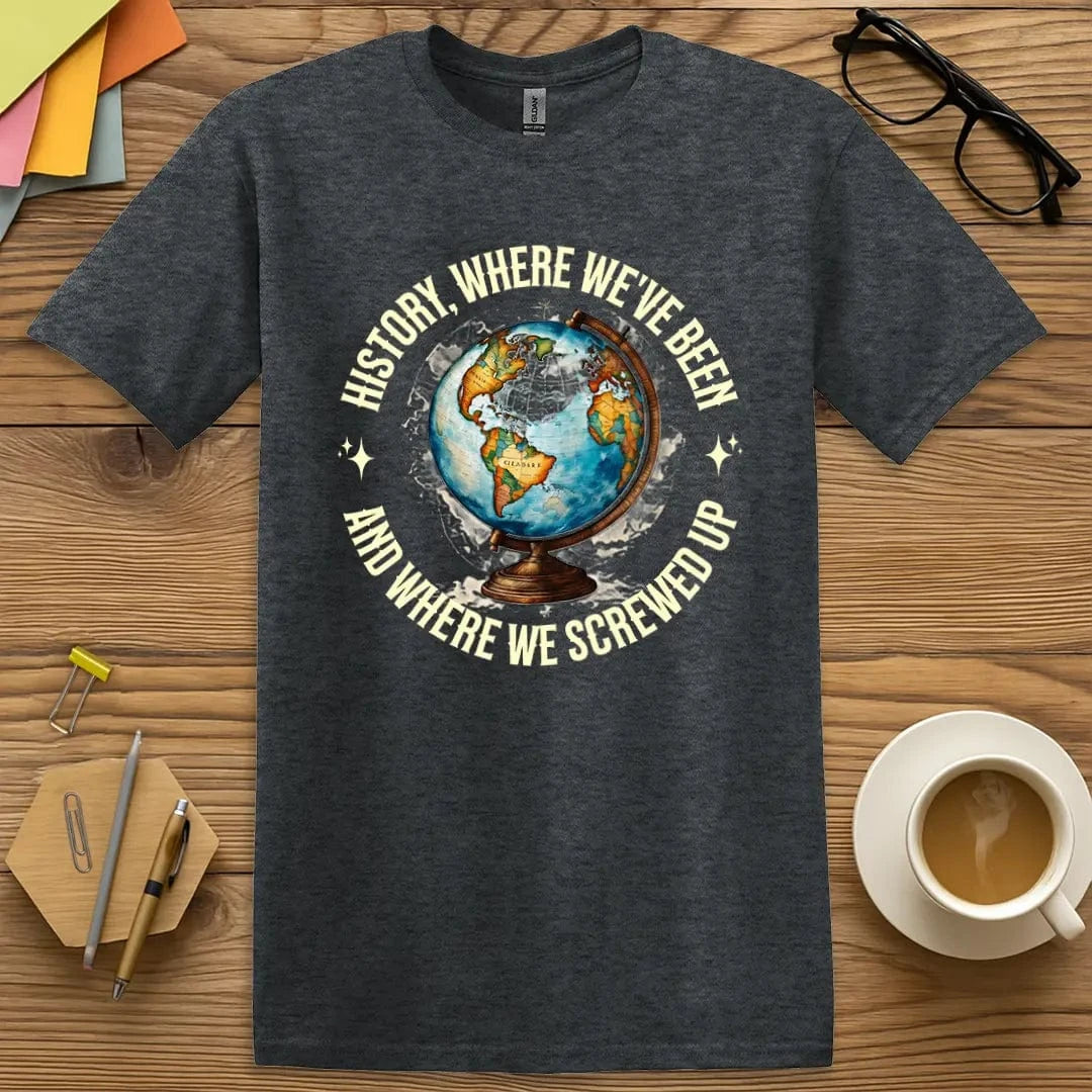 Dark Heather Color T-Shirt with "History: where we’ve been and where we screwed up" design featuring vintage look and classroom-ready sarcasm.