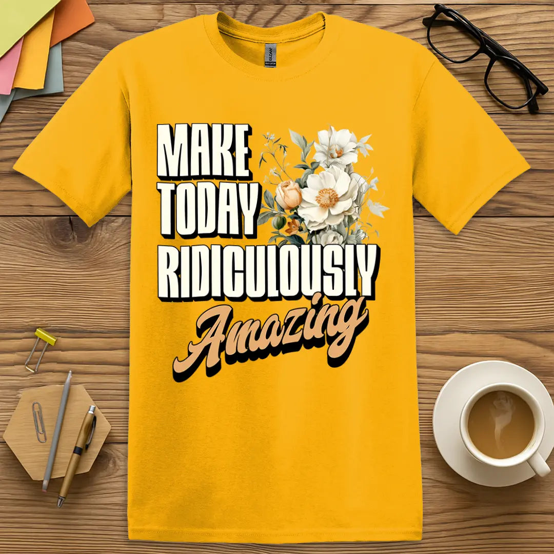 Gold T-shirt with “Make Today Ridiculously Amazing” design featuring bold tones and radiant floral positivity